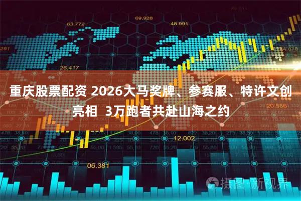 重庆股票配资 2026大马奖牌、参赛服、特许文创亮相  3万跑者共赴山海之约