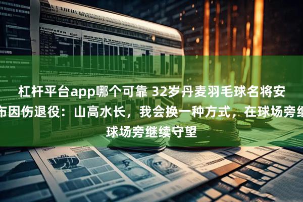 杠杆平台app哪个可靠 32岁丹麦羽毛球名将安赛龙宣布因伤退役：山高水长，我会换一种方式，在球场旁继续守望