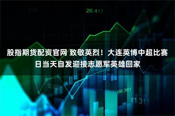 股指期货配资官网 致敬英烈！大连英博中超比赛日当天自发迎接志愿军英雄回家