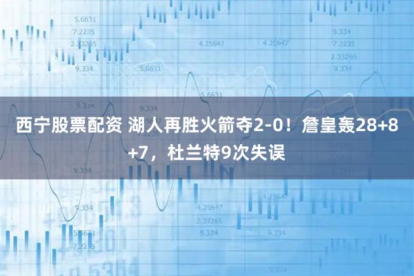 西宁股票配资 湖人再胜火箭夺2-0！詹皇轰28+8+7，杜兰特9次失误