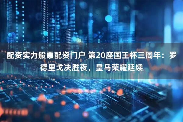 配资实力股票配资门户 第20座国王杯三周年：罗德里戈决胜夜，皇马荣耀延续