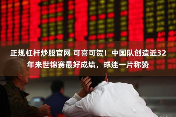 正规杠杆炒股官网 可喜可贺！中国队创造近32年来世锦赛最好成绩，球迷一片称赞