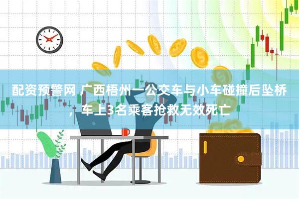 配资预警网 广西梧州一公交车与小车碰撞后坠桥，车上3名乘客抢救无效死亡