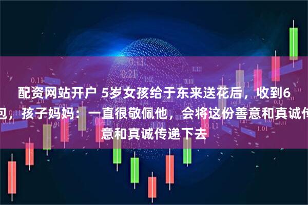 配资网站开户 5岁女孩给于东来送花后，收到6个大礼包，孩子妈妈：一直很敬佩他，会将这份善意和真诚传递下去