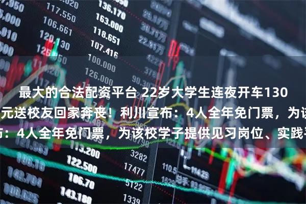 最大的合法配资平台 22岁大学生连夜开车1300多公里，自费5200多元送校友回家奔丧！利川宣布：4人全年免门票，为该校学子提供见习岗位、实践平台