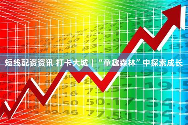 短线配资资讯 打卡大城｜“童趣森林”中探索成长