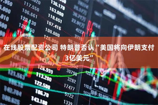 在线股票配资公司 特朗普否认“美国将向伊朗支付3亿美元”