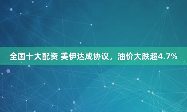 全国十大配资 美伊达成协议，油价大跌超4.7%