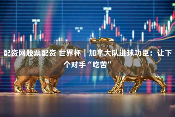 配资网股票配资 世界杯｜加拿大队进球功臣：让下个对手“吃苦”