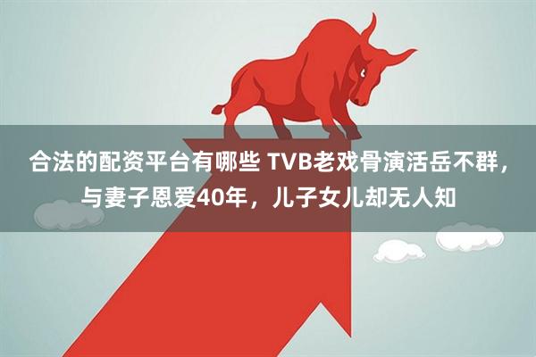 合法的配资平台有哪些 TVB老戏骨演活岳不群，与妻子恩爱40年，儿子女儿却无人知