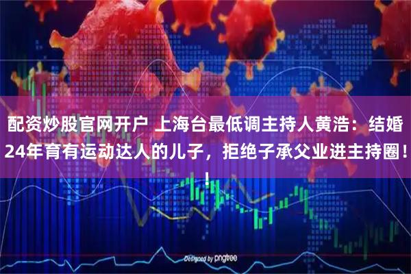 配资炒股官网开户 上海台最低调主持人黄浩：结婚24年育有运动达人的儿子，拒绝子承父业进主持圈！