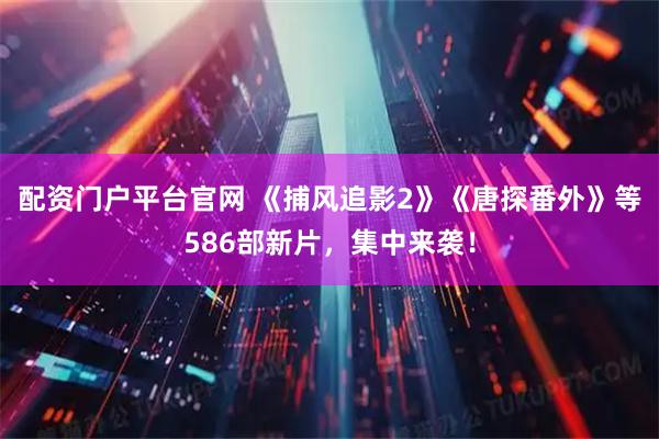 配资门户平台官网 《捕风追影2》《唐探番外》等586部新片，集中来袭！